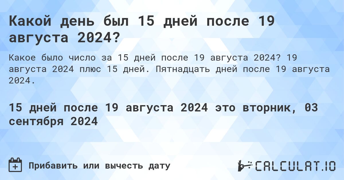 Какой день был 15 дней после 19 августа 2024?. 19 августа 2024 плюс 15 дней. Пятнадцать дней после 19 августа 2024.