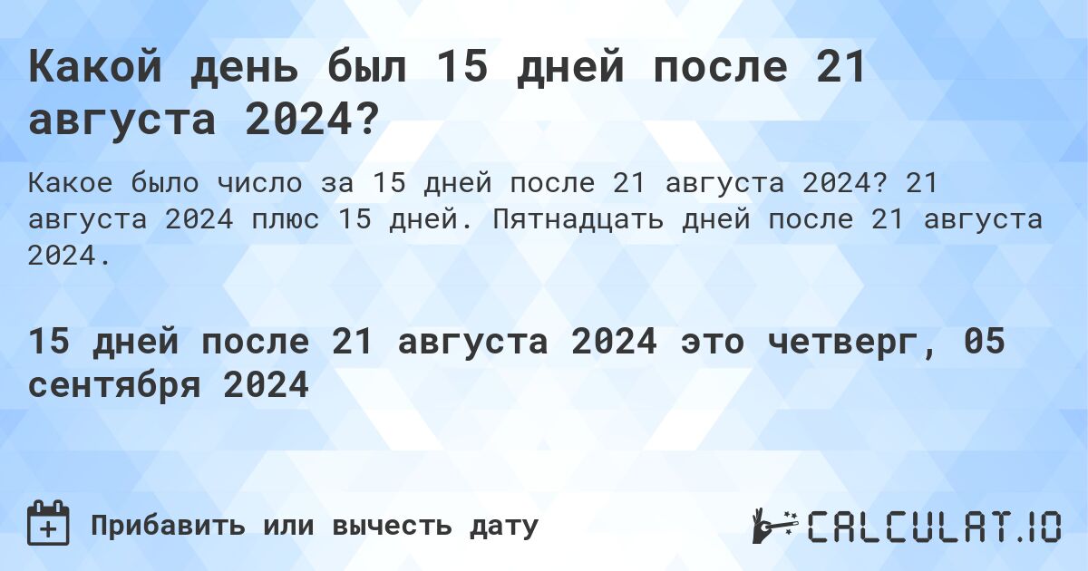 Какой день был 15 дней после 21 августа 2024?. 21 августа 2024 плюс 15 дней. Пятнадцать дней после 21 августа 2024.