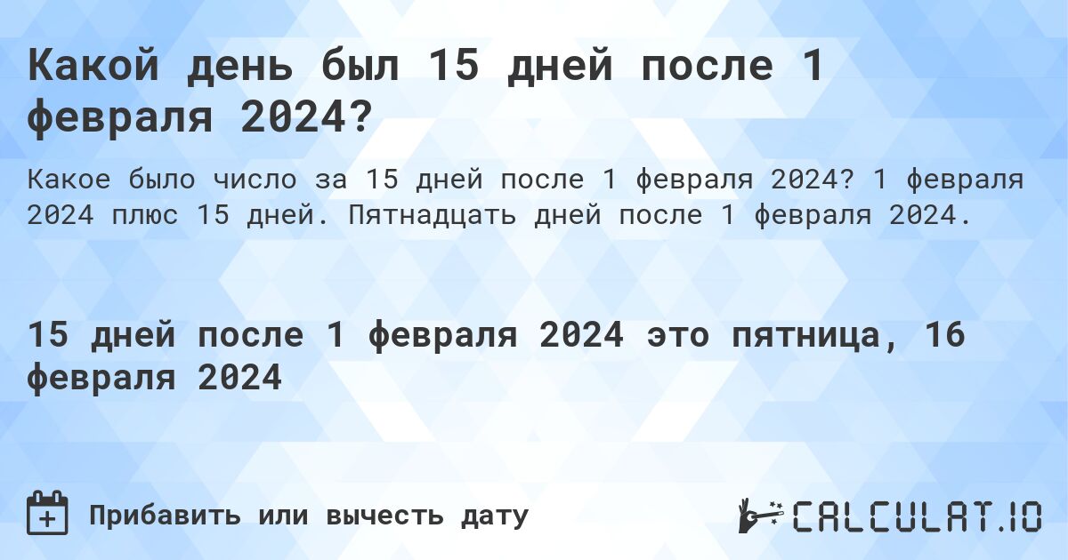 Какой день был 15 дней после 1 февраля 2024?. 1 февраля 2024 плюс 15 дней. Пятнадцать дней после 1 февраля 2024.