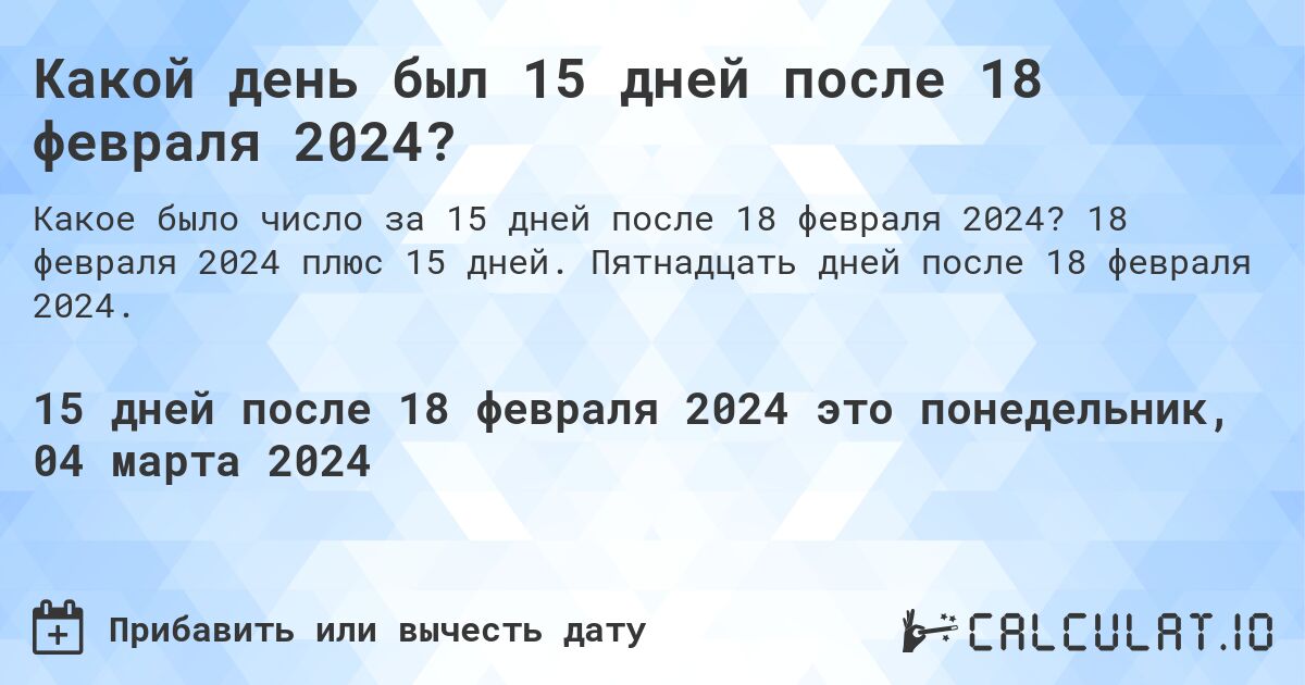 Какой день был 15 дней после 18 февраля 2024?. 18 февраля 2024 плюс 15 дней. Пятнадцать дней после 18 февраля 2024.