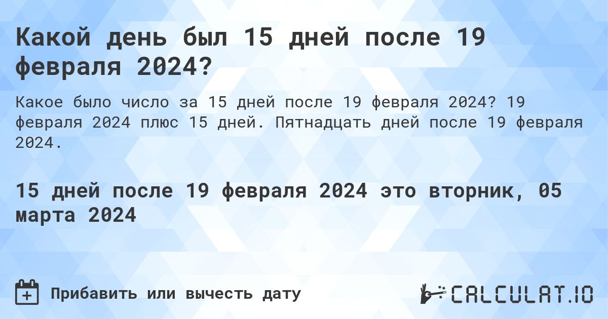 Какой день был 15 дней после 19 февраля 2024?. 19 февраля 2024 плюс 15 дней. Пятнадцать дней после 19 февраля 2024.