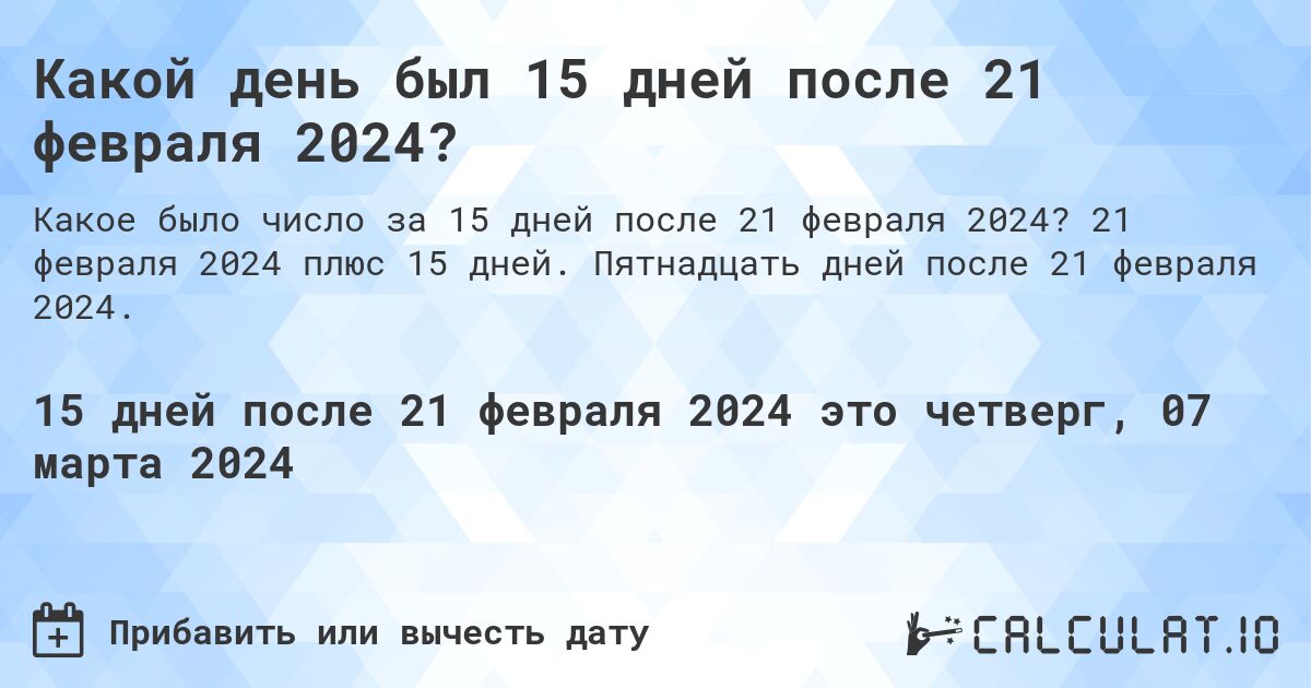 Какой день был 15 дней после 21 февраля 2024?. 21 февраля 2024 плюс 15 дней. Пятнадцать дней после 21 февраля 2024.