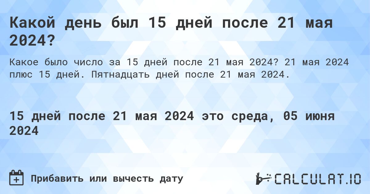 Какой день был 15 дней после 21 мая 2024?. 21 мая 2024 плюс 15 дней. Пятнадцать дней после 21 мая 2024.