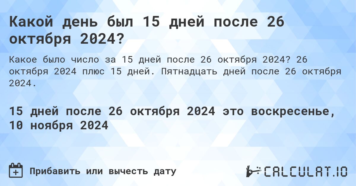 Какой день был 15 дней после 26 октября 2024?. 26 октября 2024 плюс 15 дней. Пятнадцать дней после 26 октября 2024.