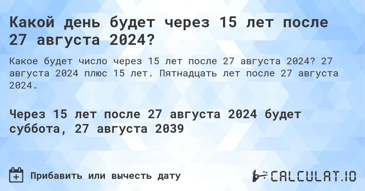 Какой день будет через 15 лет после 27 августа 2024?. 27 августа 2024 плюс 15 лет. Пятнадцать лет после 27 августа 2024.