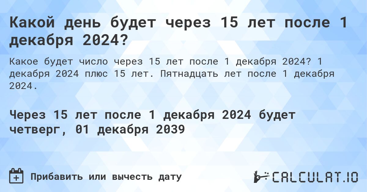 Какой день будет через 15 лет после 1 декабря 2024?. 1 декабря 2024 плюс 15 лет. Пятнадцать лет после 1 декабря 2024.