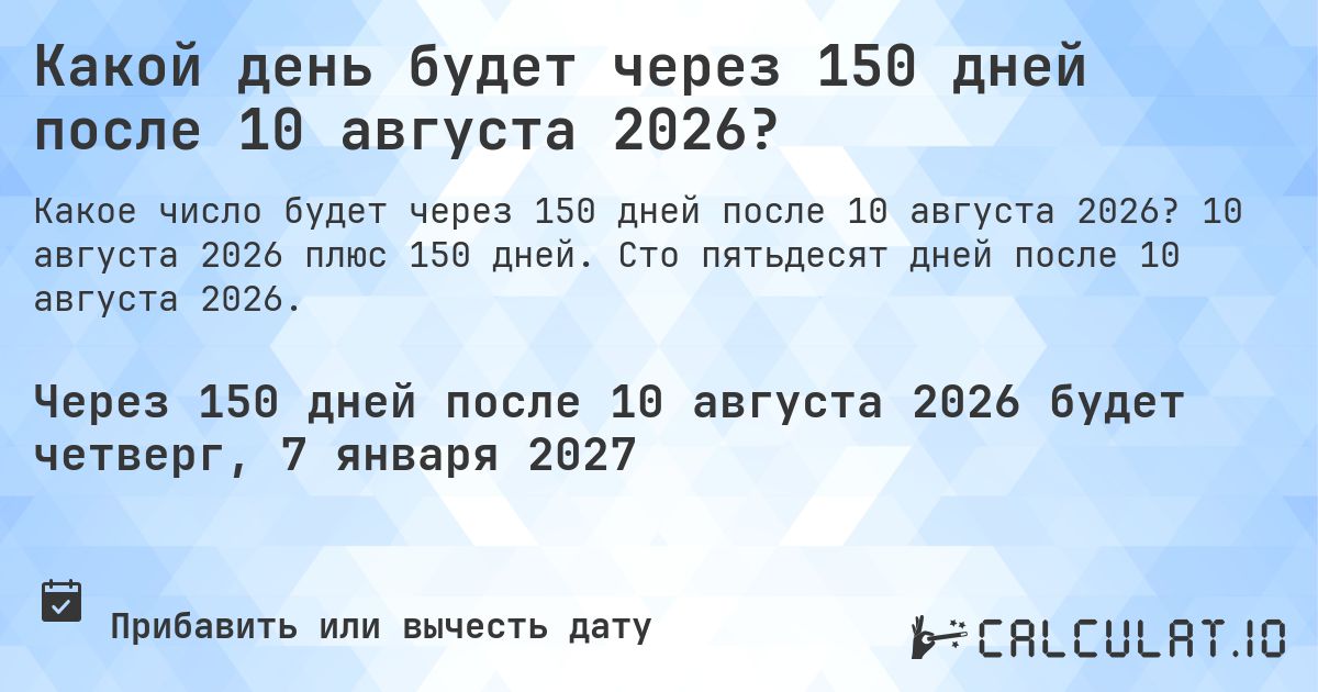 Какой день будет через 150 дней после 10 августа 2026?. 10 августа 2026 плюс 150 дней. Сто пятьдесят дней после 10 августа 2026.