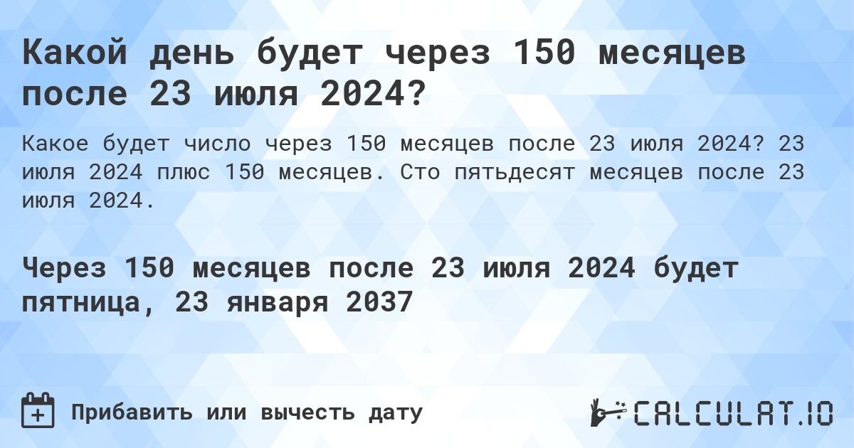 Какой день будет через 150 месяцев после 23 июля 2024?. 23 июля 2024 плюс 150 месяцев. Сто пятьдесят месяцев после 23 июля 2024.