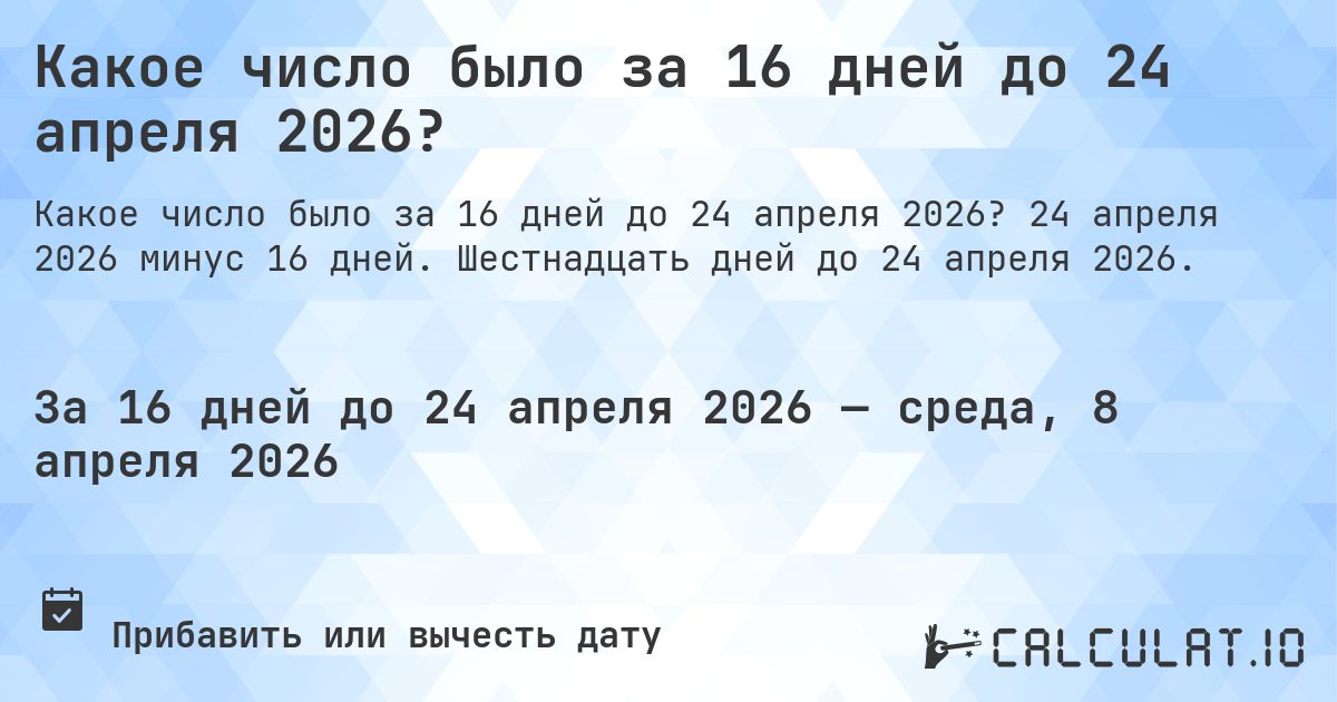 Какое число было за 16 дней до 24 апреля 2026?. 24 апреля 2026 минус 16 дней. Шестнадцать дней до 24 апреля 2026.