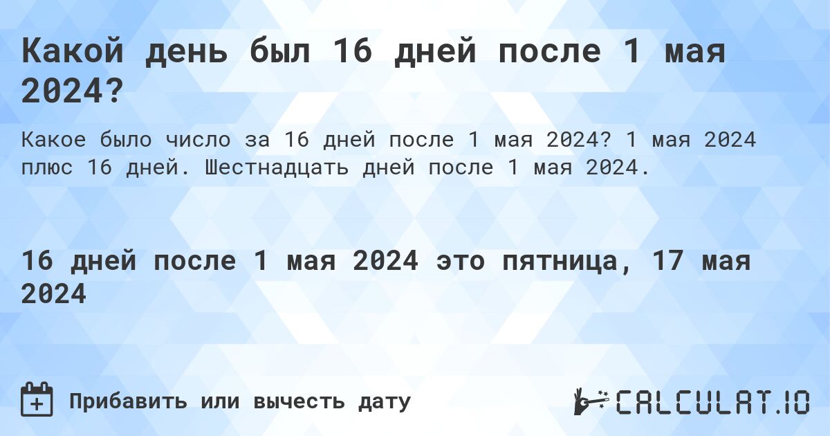 Какой день был 16 дней после 1 мая 2024?. 1 мая 2024 плюс 16 дней. Шестнадцать дней после 1 мая 2024.