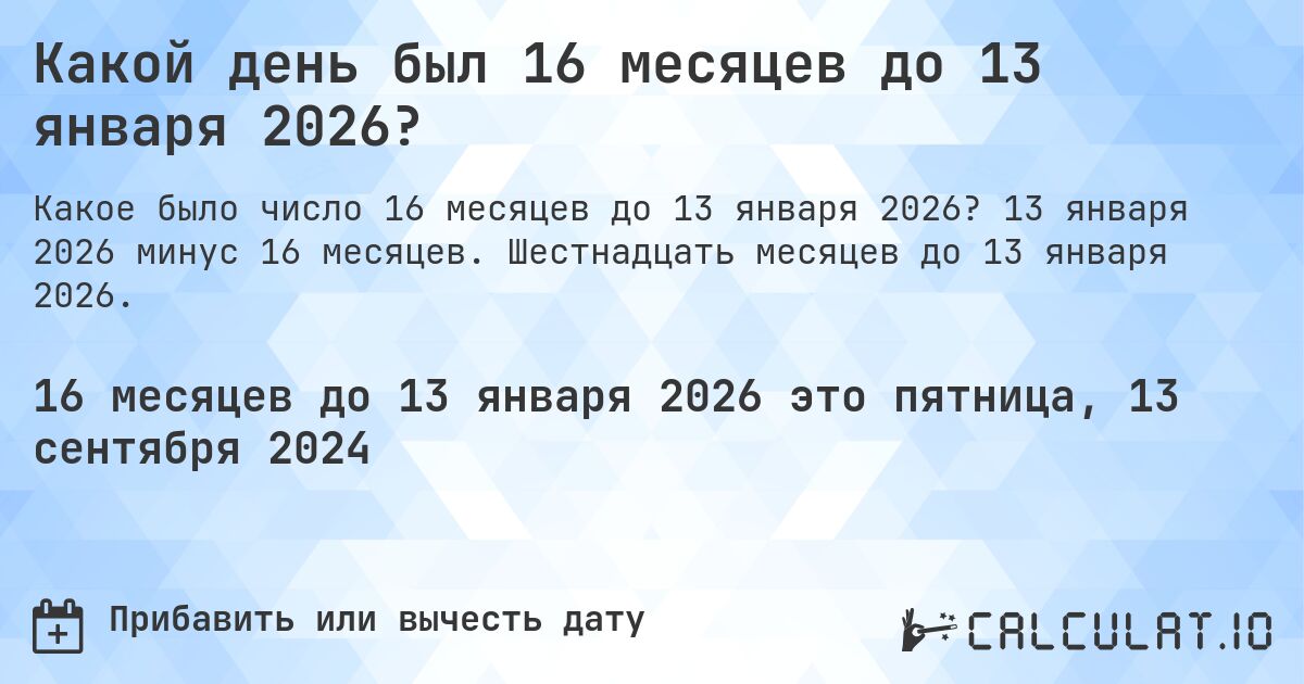 Какой день был 16 месяцев до 13 января 2026?. 13 января 2026 минус 16 месяцев. Шестнадцать месяцев до 13 января 2026.