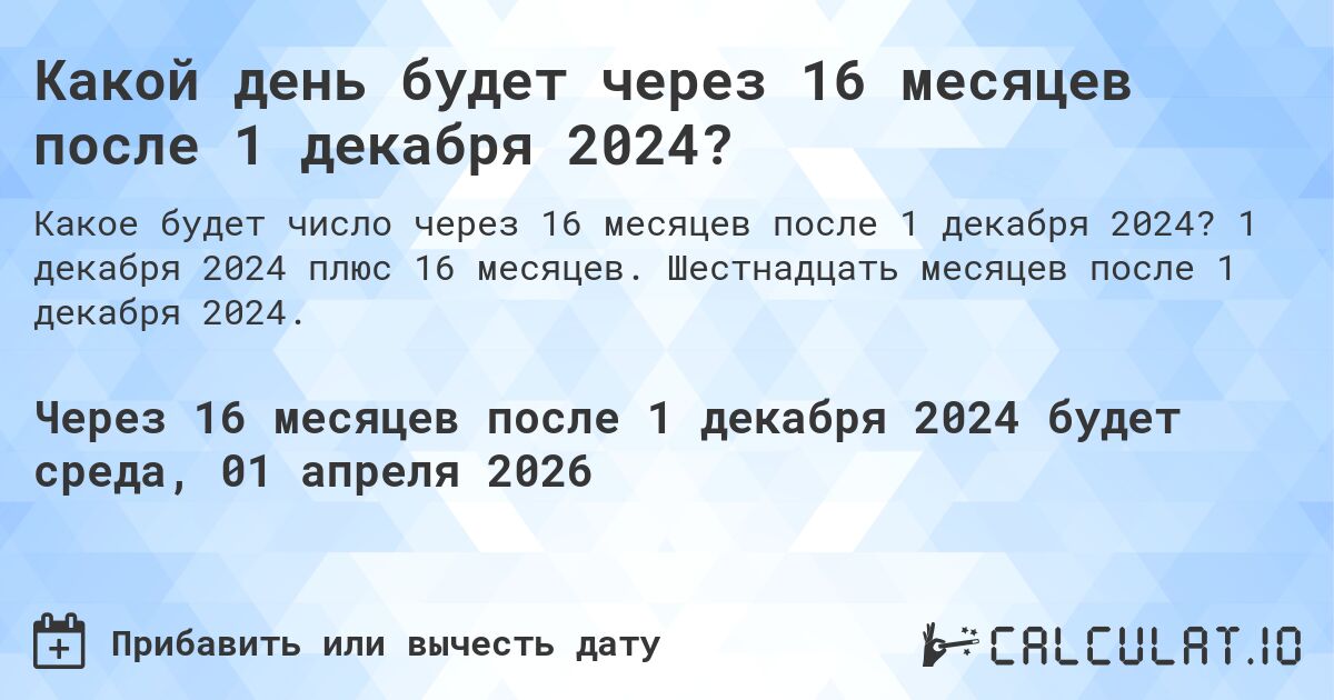 Какой день будет через 16 месяцев после 1 декабря 2024?. 1 декабря 2024 плюс 16 месяцев. Шестнадцать месяцев после 1 декабря 2024.