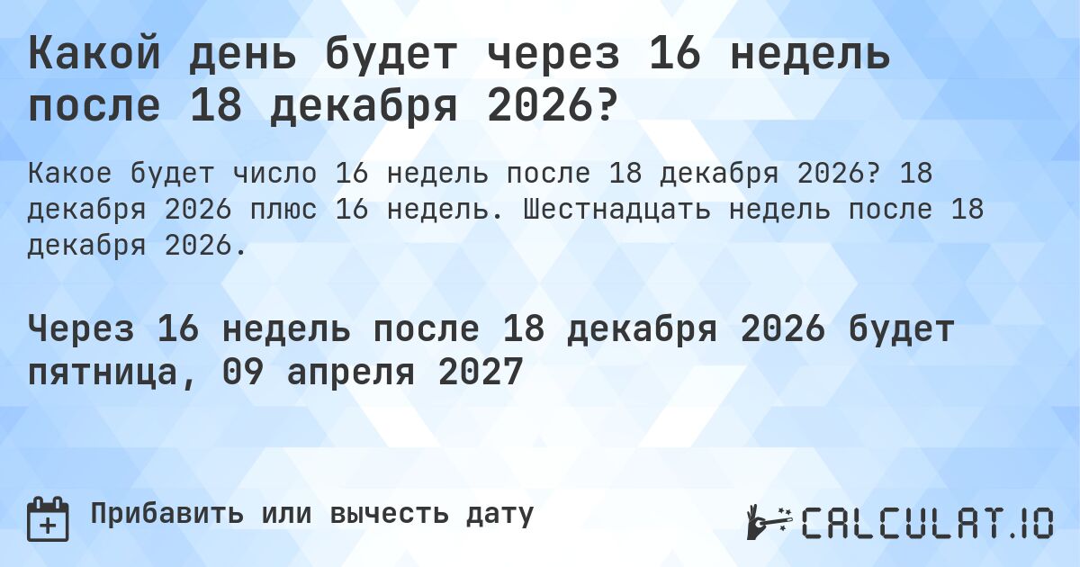 Какой день будет через 16 недель после 18 декабря 2026?. 18 декабря 2026 плюс 16 недель. Шестнадцать недель после 18 декабря 2026.