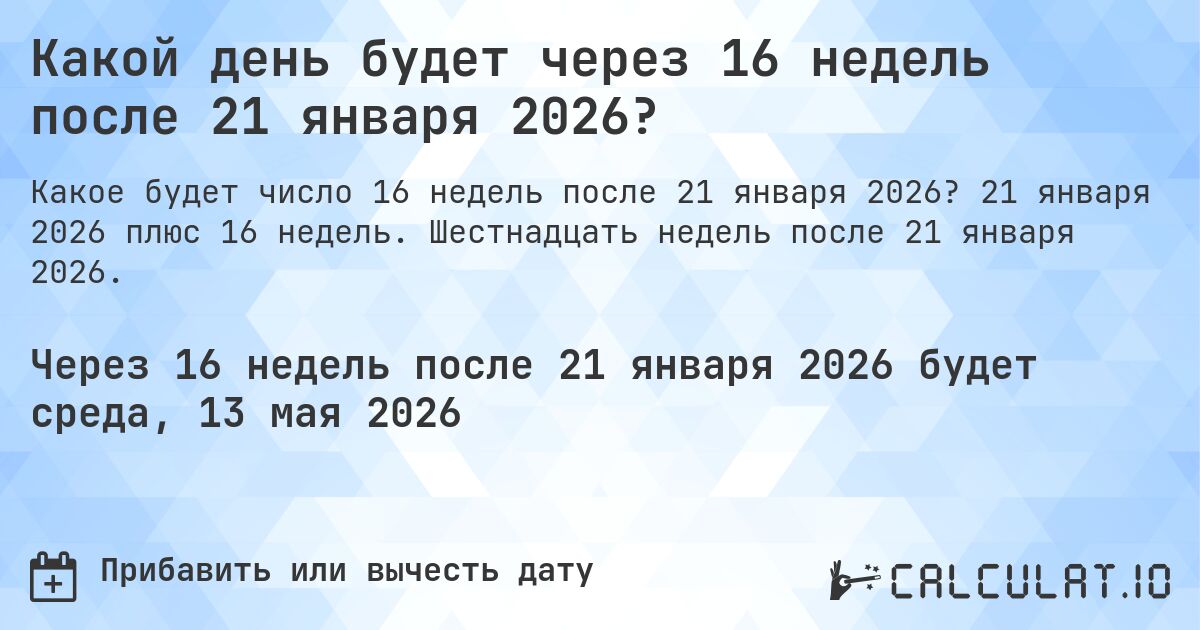 Какой день будет через 16 недель после 21 января 2026?. 21 января 2026 плюс 16 недель. Шестнадцать недель после 21 января 2026.