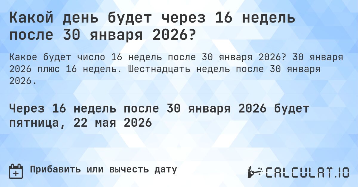 Какой день будет через 16 недель после 30 января 2026?. 30 января 2026 плюс 16 недель. Шестнадцать недель после 30 января 2026.