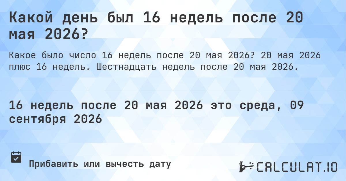 Какой день был 16 недель после 20 мая 2026?. 20 мая 2026 плюс 16 недель. Шестнадцать недель после 20 мая 2026.