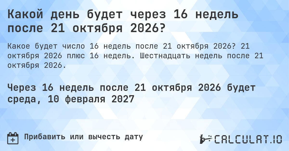 Какой день будет через 16 недель после 21 октября 2026?. 21 октября 2026 плюс 16 недель. Шестнадцать недель после 21 октября 2026.