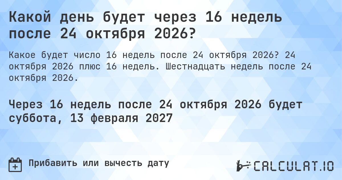 Какой день будет через 16 недель после 24 октября 2026?. 24 октября 2026 плюс 16 недель. Шестнадцать недель после 24 октября 2026.