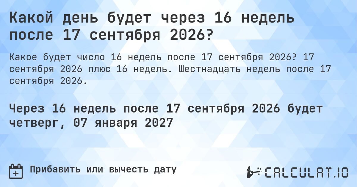Какой день будет через 16 недель после 17 сентября 2026?. 17 сентября 2026 плюс 16 недель. Шестнадцать недель после 17 сентября 2026.