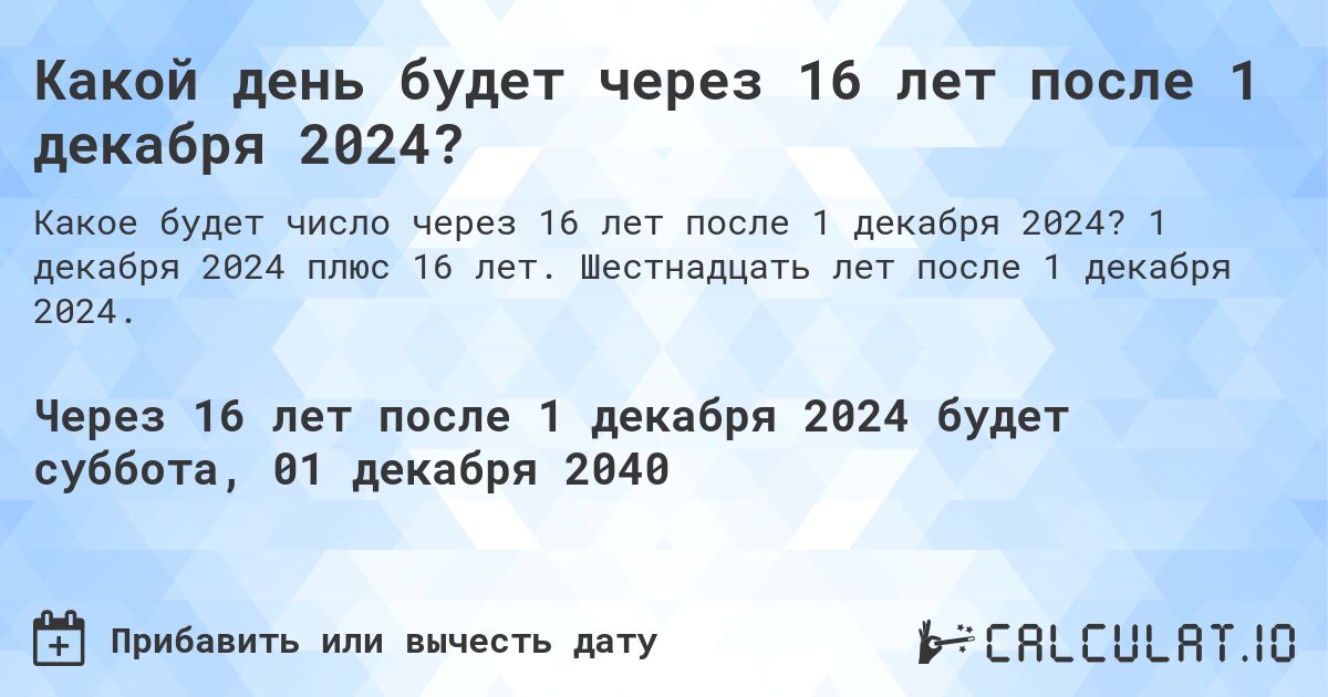 Какой день будет через 16 лет после 1 декабря 2024?. 1 декабря 2024 плюс 16 лет. Шестнадцать лет после 1 декабря 2024.