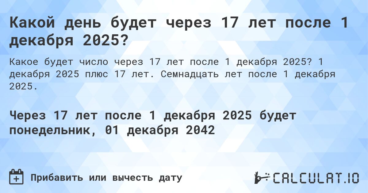 Какой день будет через 17 лет после 1 декабря 2025?. 1 декабря 2025 плюс 17 лет. Семнадцать лет после 1 декабря 2025.