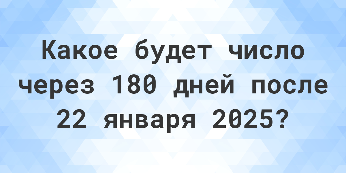 Какой день будет через 180 дней после 22 января 2024? Calculatio