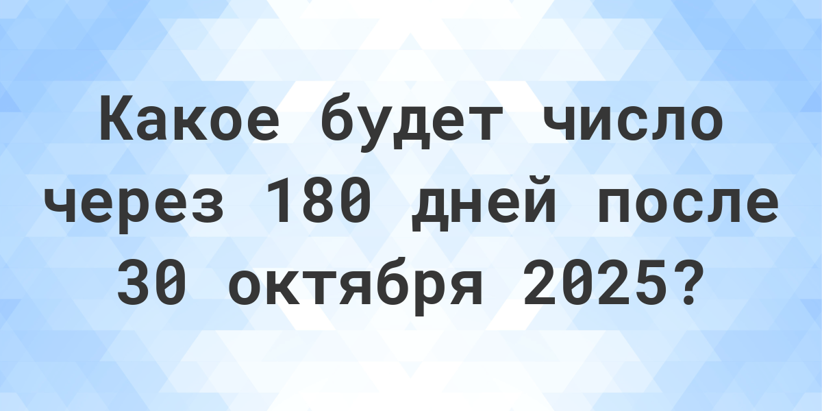Какой день будет через 180 дней после 30 октября 2023? Calculatio