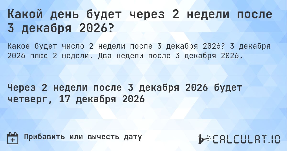 Какой день будет через 2 недели после 3 декабря 2026?. 3 декабря 2026 плюс 2 недели. Два недели после 3 декабря 2026.