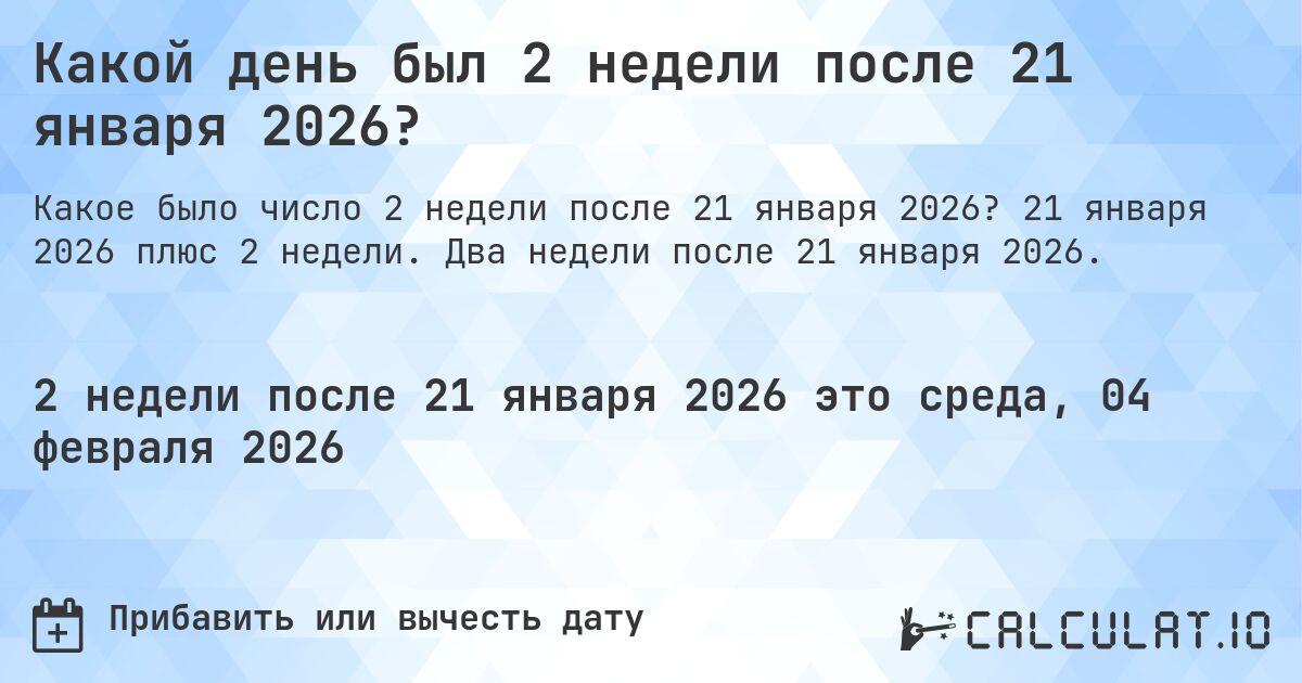 Какой день был 2 недели после 21 января 2026?. 21 января 2026 плюс 2 недели. Два недели после 21 января 2026.