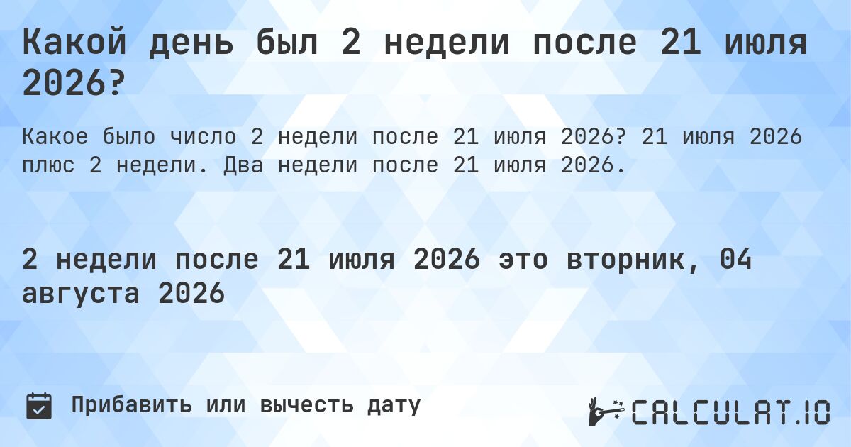 Какой день был 2 недели после 21 июля 2026?. 21 июля 2026 плюс 2 недели. Два недели после 21 июля 2026.