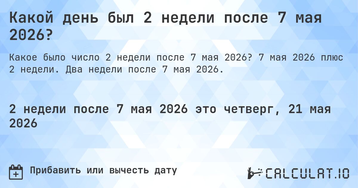 Какой день был 2 недели после 7 мая 2026?. 7 мая 2026 плюс 2 недели. Два недели после 7 мая 2026.