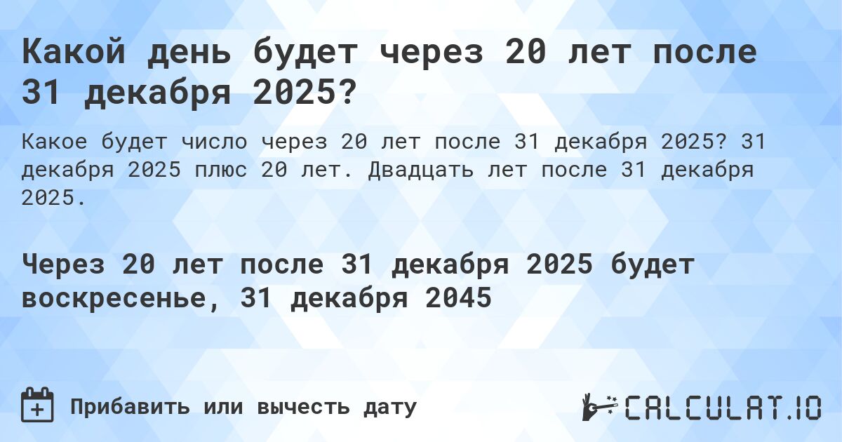 Какой день будет через 20 лет после 31 декабря 2025?. 31 декабря 2025 плюс 20 лет. Двадцать лет после 31 декабря 2025.