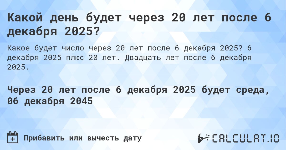 Какой день будет через 20 лет после 6 декабря 2025?. 6 декабря 2025 плюс 20 лет. Двадцать лет после 6 декабря 2025.