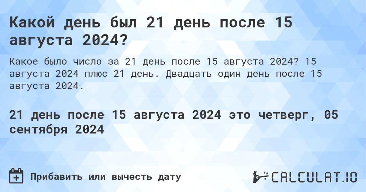 Какой день был 21 день после 15 августа 2024?. 15 августа 2024 плюс 21 день. Двадцать один день после 15 августа 2024.