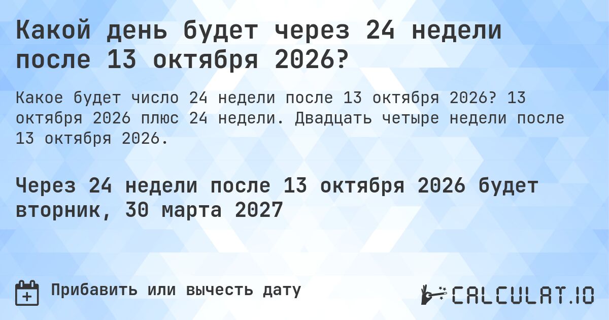 Какой день будет через 24 недели после 13 октября 2026?. 13 октября 2026 плюс 24 недели. Двадцать четыре недели после 13 октября 2026.