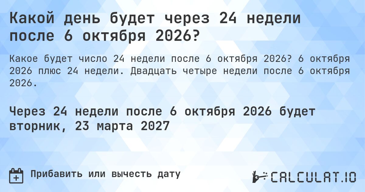 Какой день будет через 24 недели после 6 октября 2026?. 6 октября 2026 плюс 24 недели. Двадцать четыре недели после 6 октября 2026.