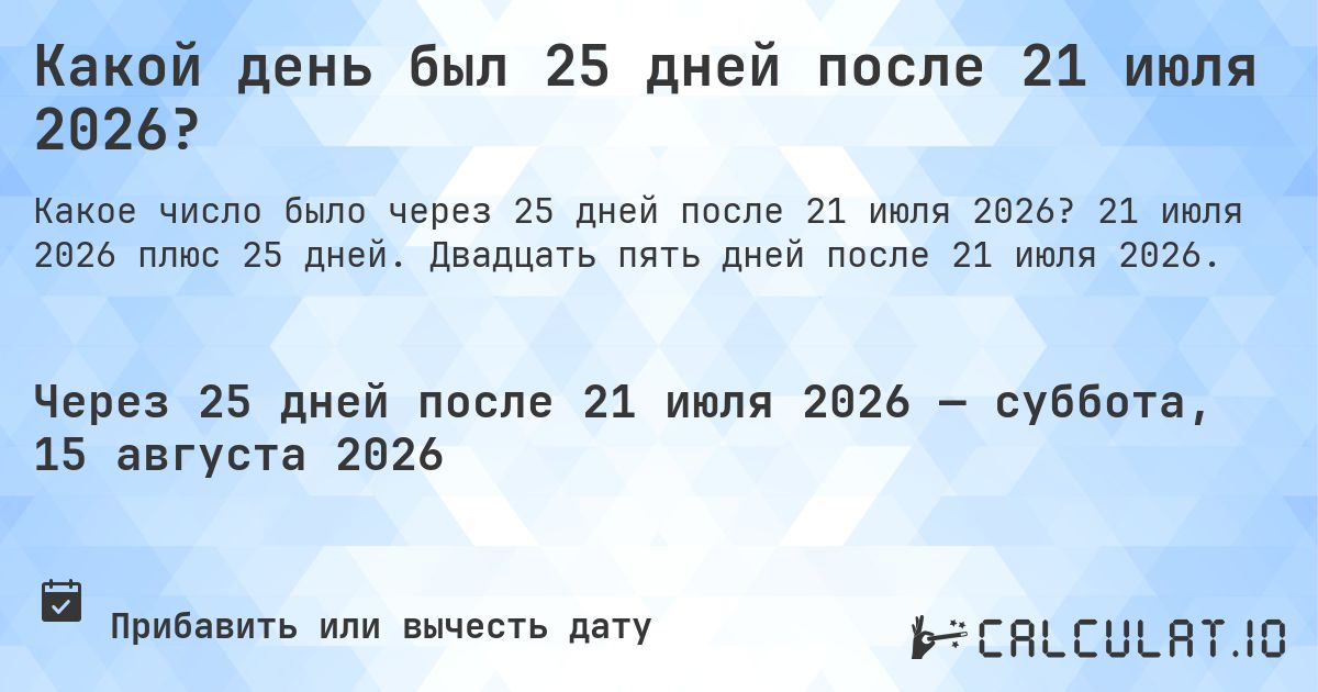 Какой день был 25 дней после 21 июля 2026?. 21 июля 2026 плюс 25 дней. Двадцать пять дней после 21 июля 2026.