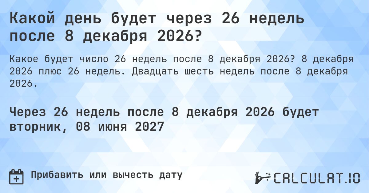 Какой день будет через 26 недель после 8 декабря 2026?. 8 декабря 2026 плюс 26 недель. Двадцать шесть недель после 8 декабря 2026.