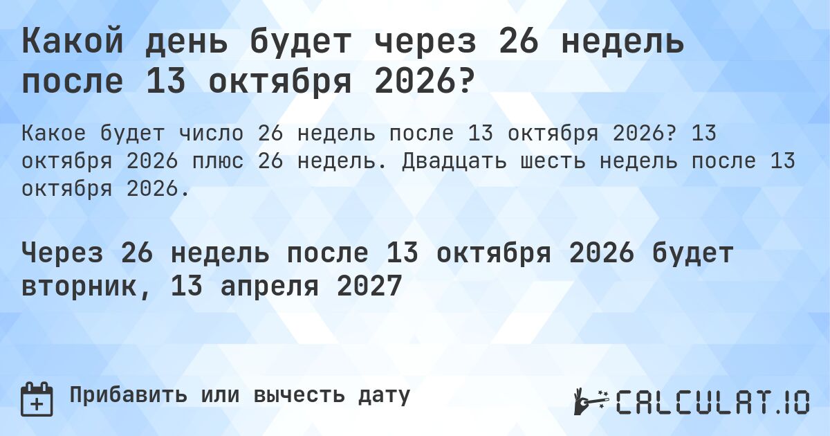 Какой день будет через 26 недель после 13 октября 2026?. 13 октября 2026 плюс 26 недель. Двадцать шесть недель после 13 октября 2026.