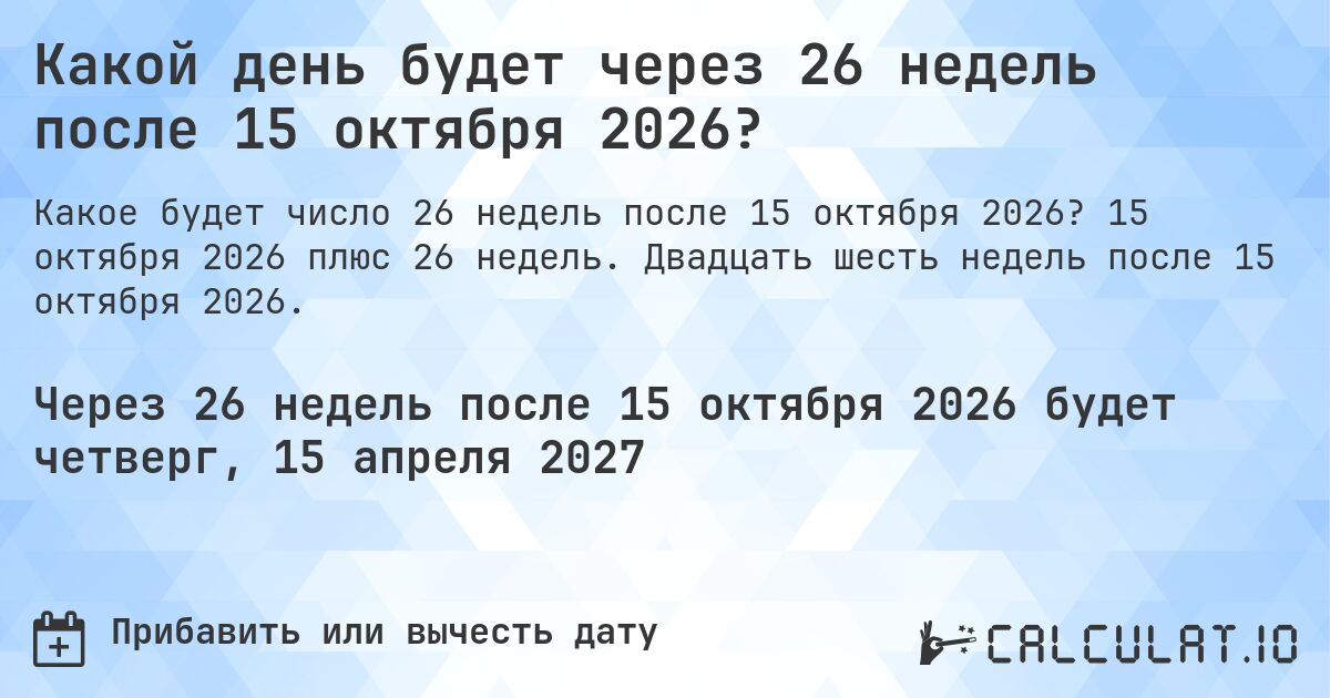 Какой день будет через 26 недель после 15 октября 2026?. 15 октября 2026 плюс 26 недель. Двадцать шесть недель после 15 октября 2026.