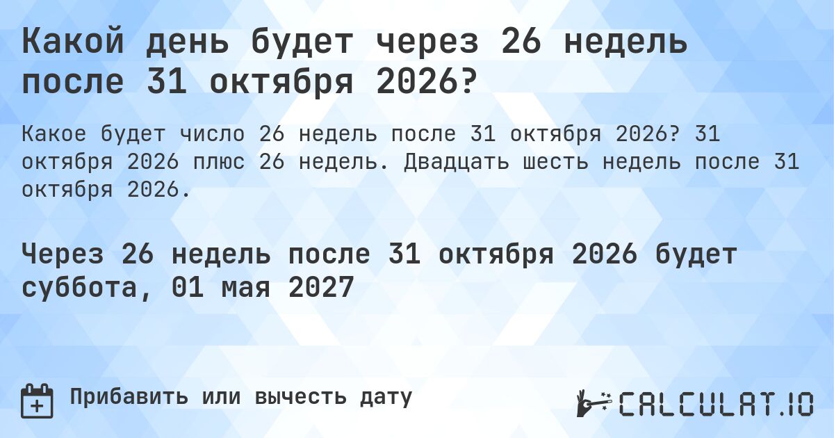 Какой день будет через 26 недель после 31 октября 2026?. 31 октября 2026 плюс 26 недель. Двадцать шесть недель после 31 октября 2026.