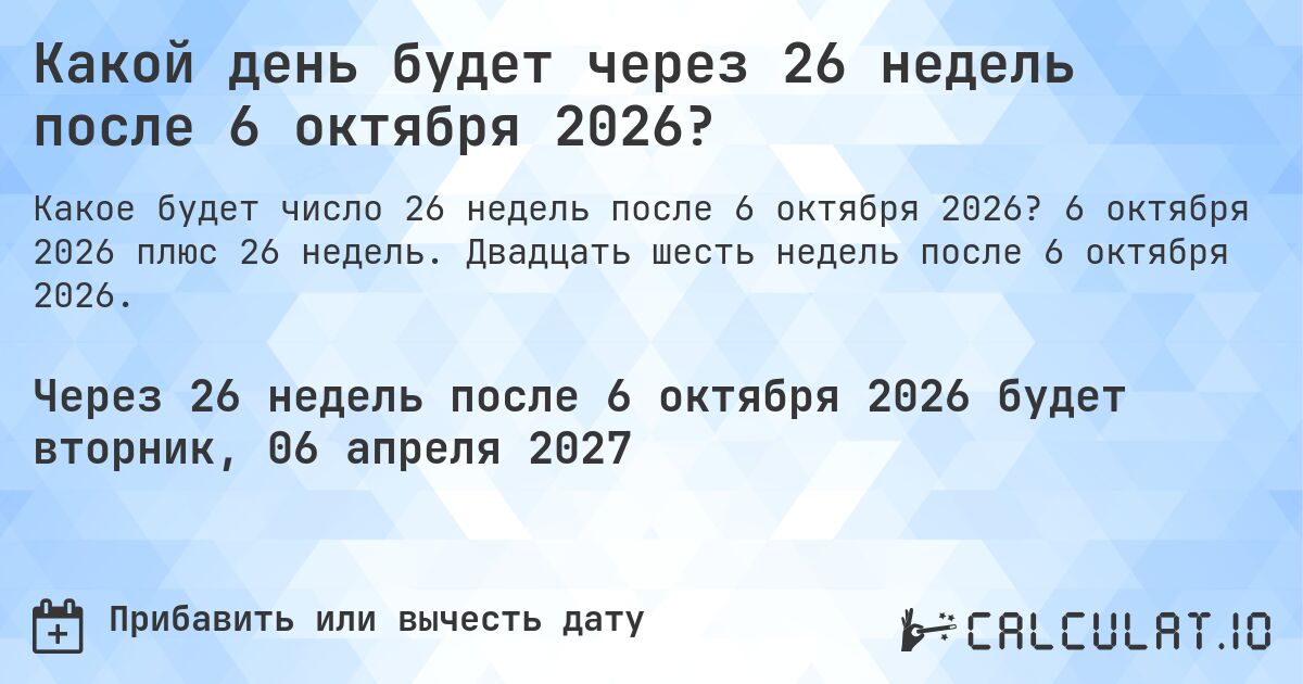 Какой день будет через 26 недель после 6 октября 2026?. 6 октября 2026 плюс 26 недель. Двадцать шесть недель после 6 октября 2026.