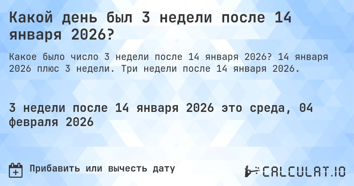 Какой день был 3 недели после 14 января 2026?. 14 января 2026 плюс 3 недели. Три недели после 14 января 2026.