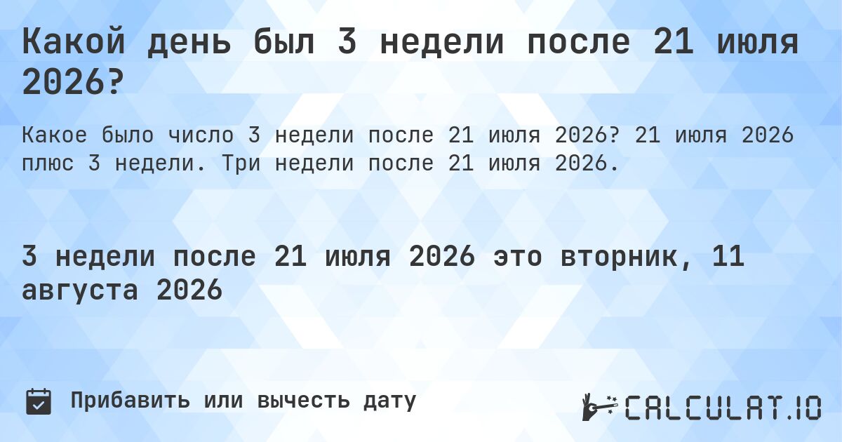 Какой день был 3 недели после 21 июля 2026?. 21 июля 2026 плюс 3 недели. Три недели после 21 июля 2026.