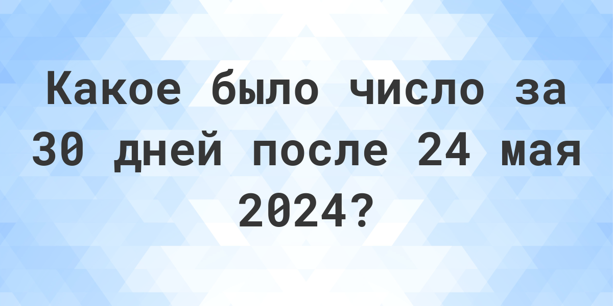 Какой день будет через 30 дней после 24 мая 2024? Calculatio