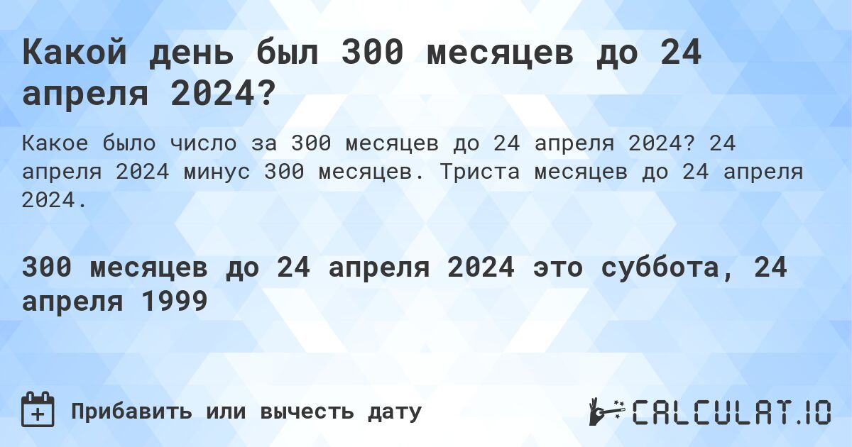 Какой день был 300 месяцев до 24 апреля 2024?. 24 апреля 2024 минус 300 месяцев. Триста месяцев до 24 апреля 2024.
