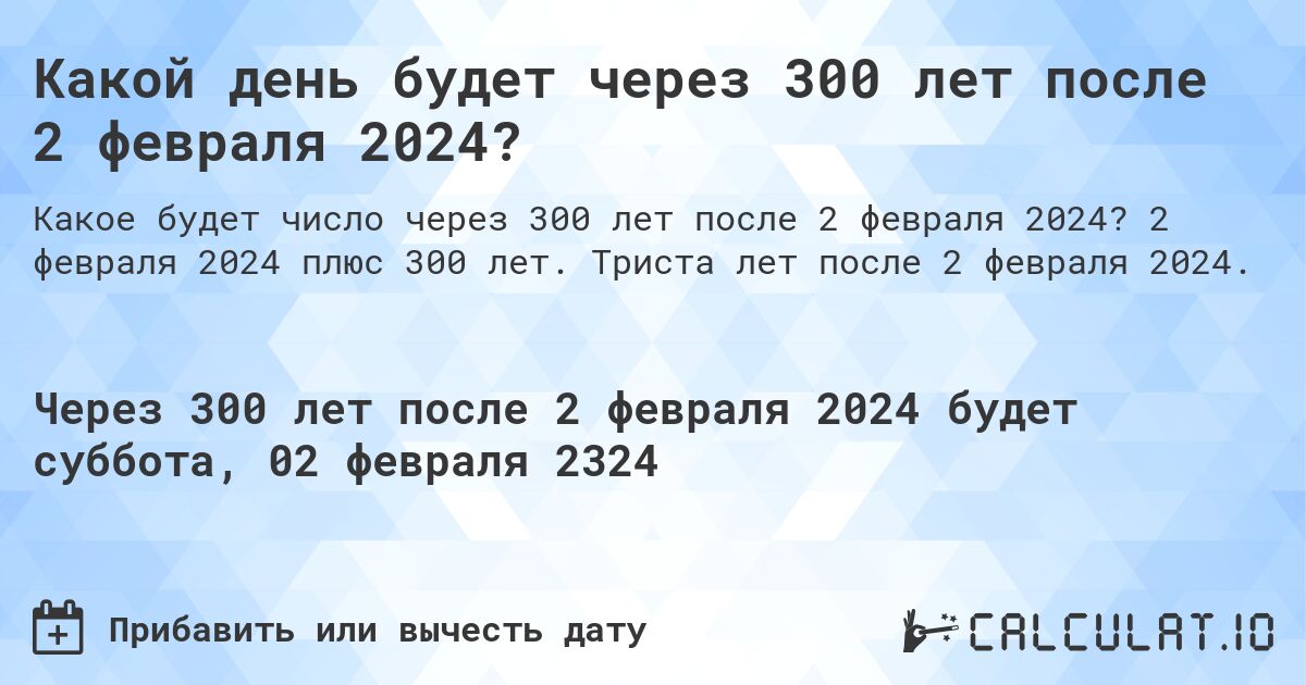 Какой день будет через 300 лет после 2 февраля 2024?. 2 февраля 2024 плюс 300 лет. Триста лет после 2 февраля 2024.