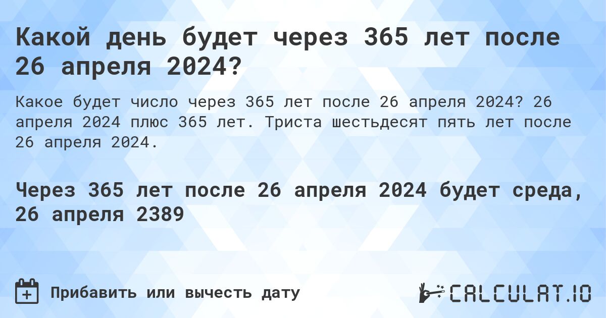 Какой день будет через 365 лет после 26 апреля 2024?. 26 апреля 2024 плюс 365 лет. Триста шестьдесят пять лет после 26 апреля 2024.