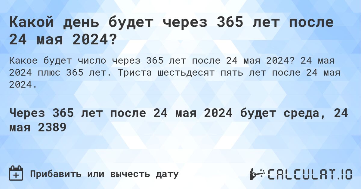 Какой день будет через 365 лет после 24 мая 2024?. 24 мая 2024 плюс 365 лет. Триста шестьдесят пять лет после 24 мая 2024.