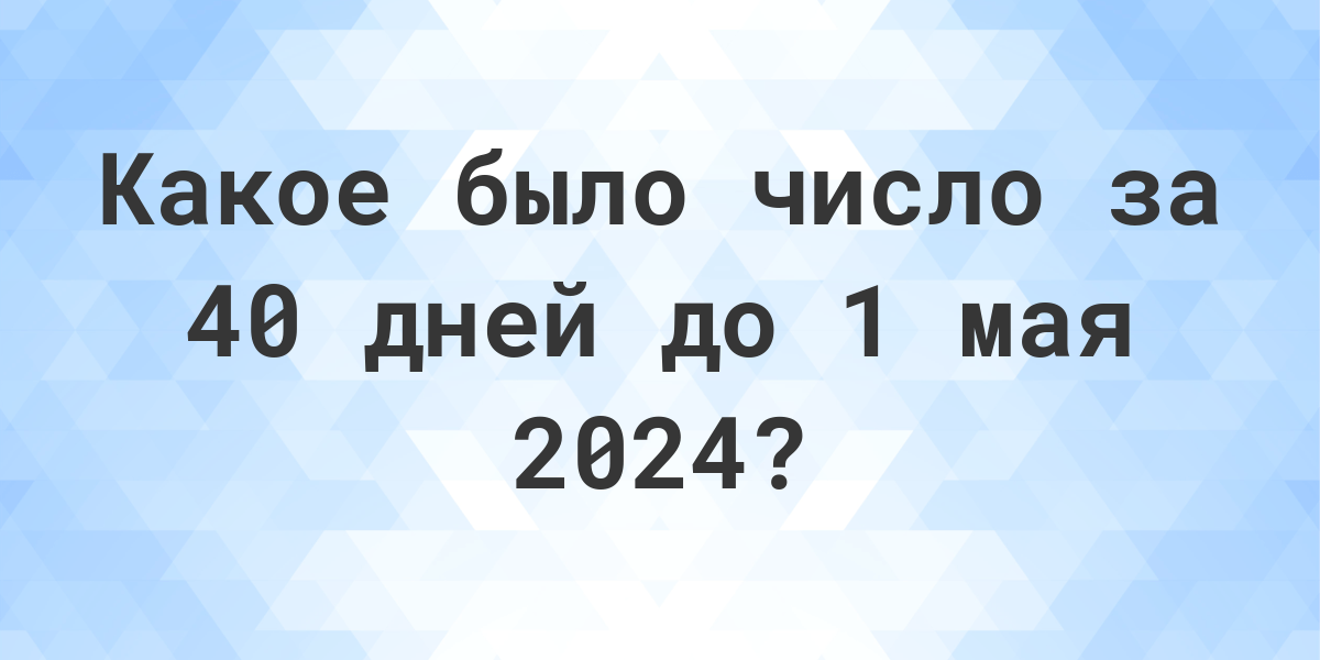 Какой день был 40 дней до 1 мая 2023? - Calculatio